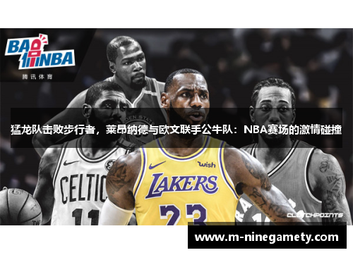 猛龙队击败步行者，莱昂纳德与欧文联手公牛队：NBA赛场的激情碰撞