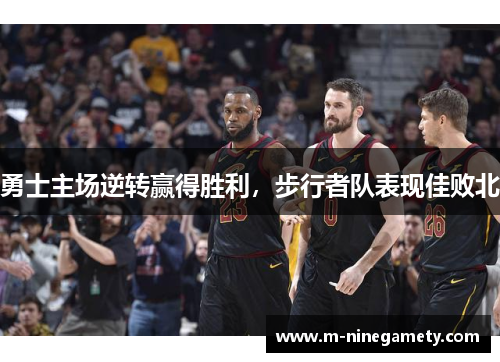 勇士主场逆转赢得胜利，步行者队表现佳败北