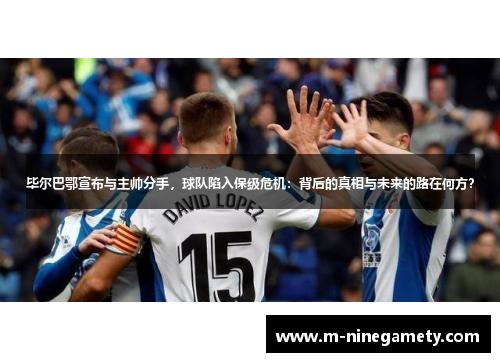 毕尔巴鄂宣布与主帅分手，球队陷入保级危机：背后的真相与未来的路在何方？