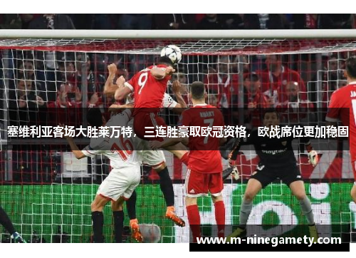 塞维利亚客场大胜莱万特，三连胜豪取欧冠资格，欧战席位更加稳固