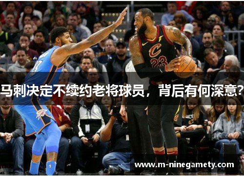 马刺决定不续约老将球员，背后有何深意？