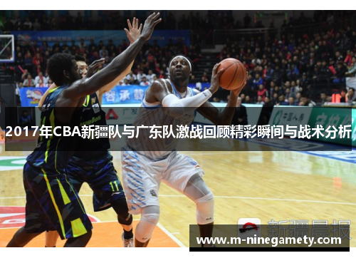 2017年CBA新疆队与广东队激战回顾精彩瞬间与战术分析