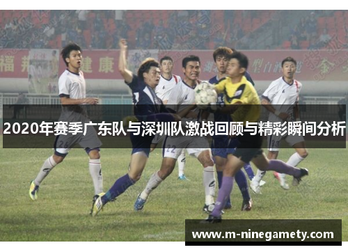 2020年赛季广东队与深圳队激战回顾与精彩瞬间分析