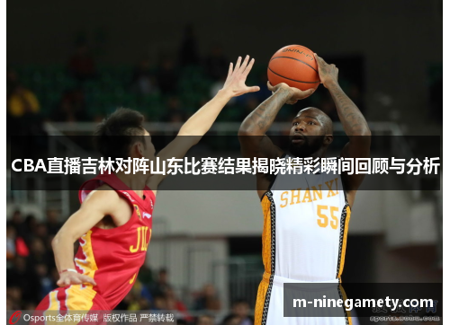 CBA直播吉林对阵山东比赛结果揭晓精彩瞬间回顾与分析