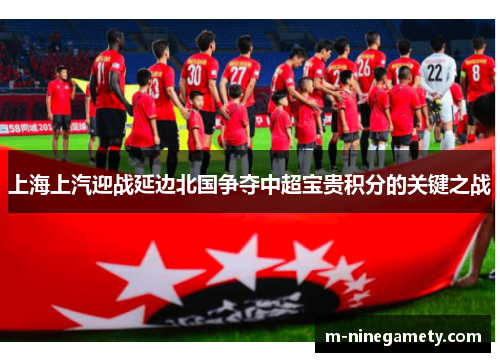 上海上汽迎战延边北国争夺中超宝贵积分的关键之战