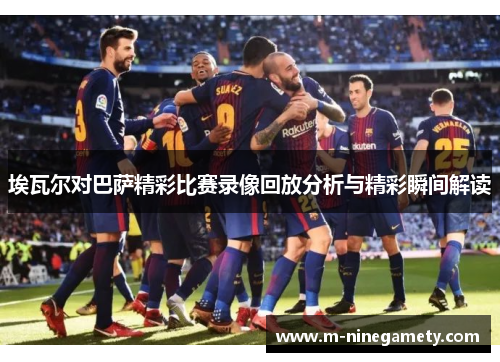 埃瓦尔对巴萨精彩比赛录像回放分析与精彩瞬间解读