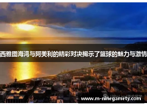 西雅图海湾与阿美利的精彩对决揭示了篮球的魅力与激情
