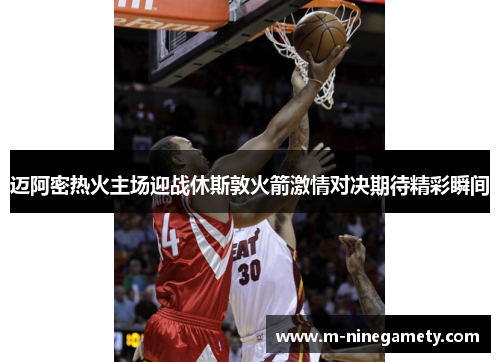 迈阿密热火主场迎战休斯敦火箭激情对决期待精彩瞬间